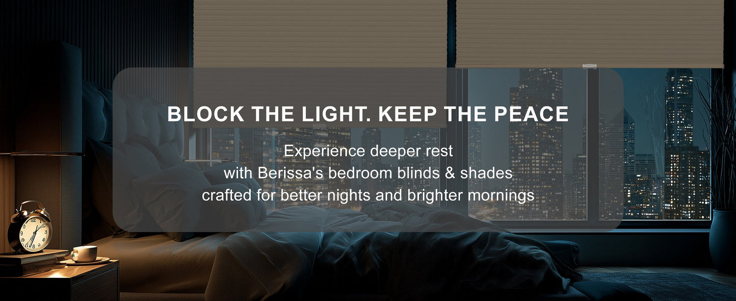 BLOCK THE LIGHT. KEEP THE PEACE Experience deeper rest with Berissa's bedroom blinds & shades crafted for better nights and brighter mornings